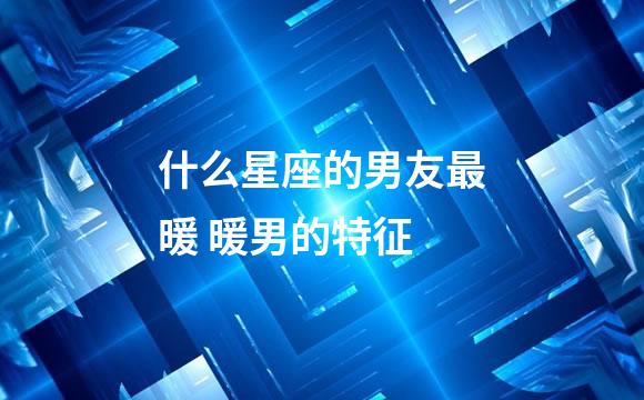 什么星座的男友最暖 暖男的特征